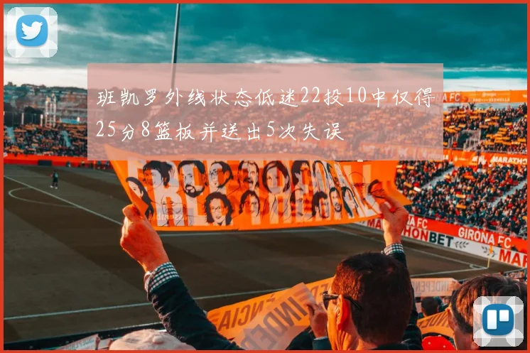 班凯罗外线状态低迷22投10中仅得25分8篮板并送出5次失误