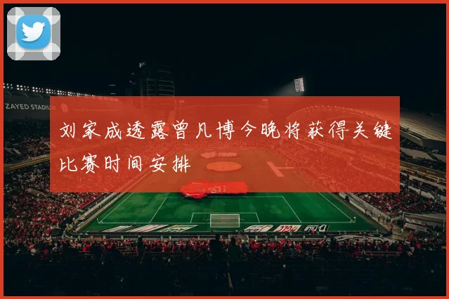 刘家成透露曾凡博今晚将获得关键比赛时间安排