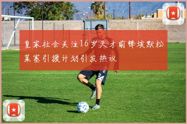 皇家社会关注16岁天才前锋埃默松莱塞引援计划引发热议