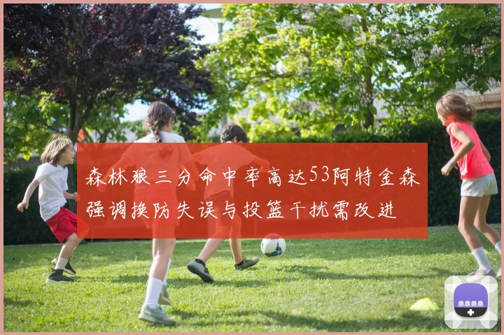 森林狼三分命中率高达53阿特金森强调换防失误与投篮干扰需改进