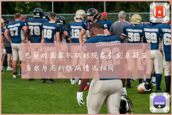 巴萨对国家队双标现象引发质疑亚马尔与尼科伤病情况相同