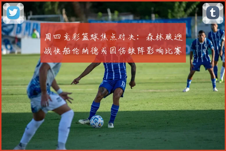 周四竞彩篮球焦点对决：森林狼迎战快船伦纳德或因伤缺阵影响比赛走势
