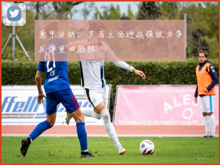 意甲分析：罗马主场迎战强敌力争反弹重回胜轨