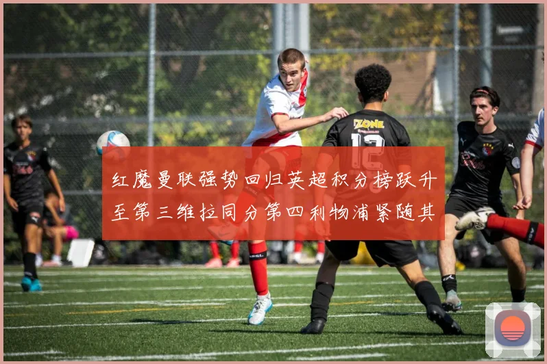红魔曼联强势回归英超积分榜跃升至第三维拉同分第四利物浦紧随其后第五