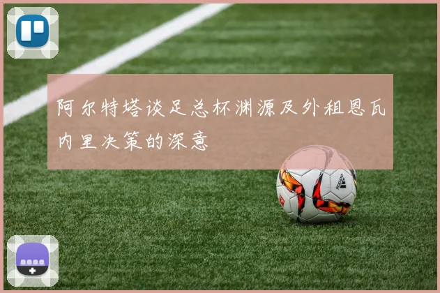 阿尔特塔谈足总杯渊源及外租恩瓦内里决策的深意