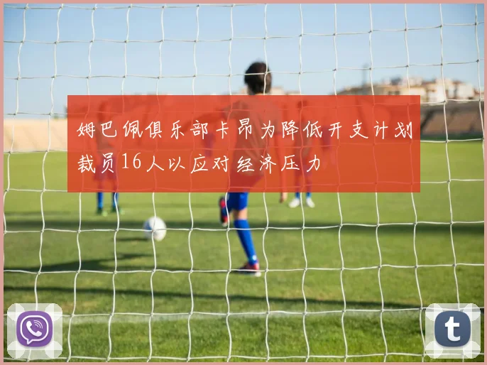 姆巴佩俱乐部卡昂为降低开支计划裁员16人以应对经济压力