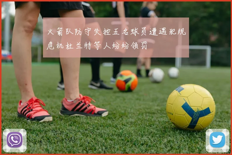 火箭队防守失控五名球员遭遇犯规危机杜兰特等人纷纷领罚