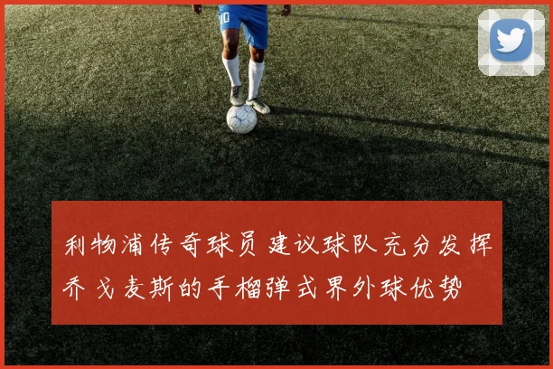 利物浦传奇球员建议球队充分发挥乔戈麦斯的手榴弹式界外球优势