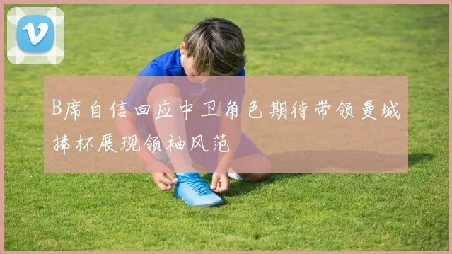 B席自信回应中卫角色期待带领曼城捧杯展现领袖风范