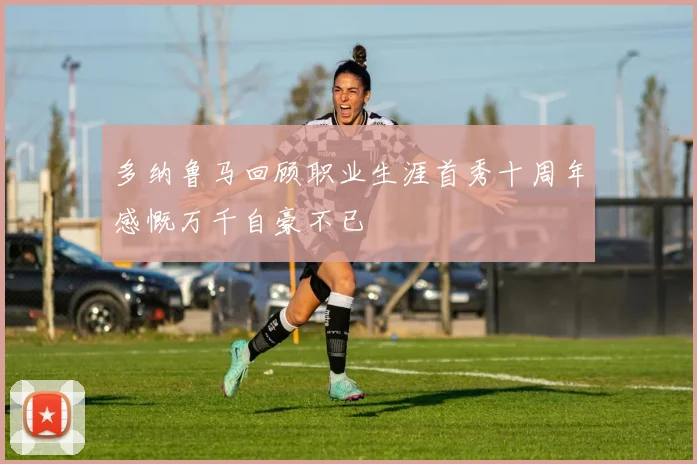 多纳鲁马回顾职业生涯首秀十周年感慨万千自豪不已