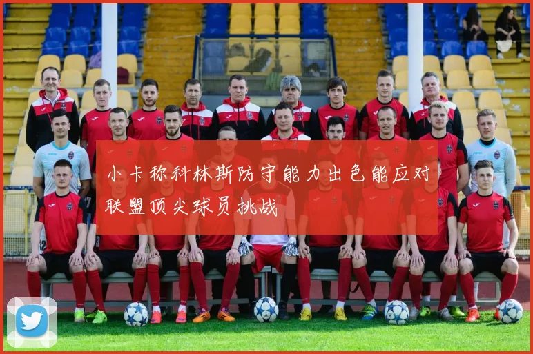 小卡称科林斯防守能力出色能应对联盟顶尖球员挑战