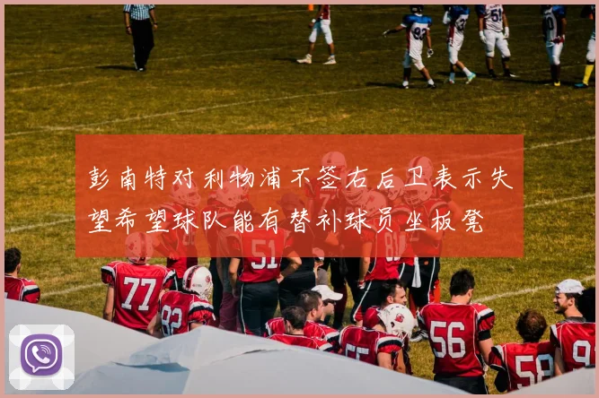 彭南特对利物浦不签右后卫表示失望希望球队能有替补球员坐板凳