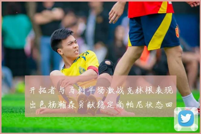 开拓者与马刺半场激战克林根表现出色杨瀚森贡献稳定尚帕尼状态回暖