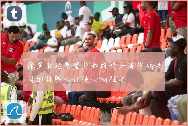 保罗表达愿望与加内特并肩作战共同的好胜心让他心向往之