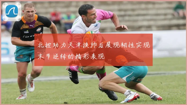 北控助力天津换帅后展现韧性实现末节逆转的精彩表现