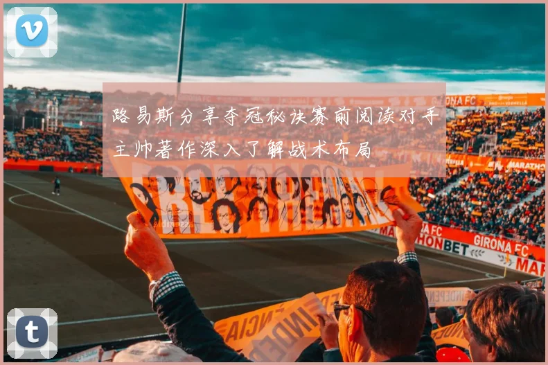 路易斯分享夺冠秘诀赛前阅读对手主帅著作深入了解战术布局