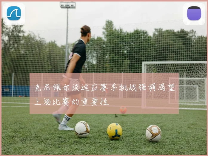 克尼佩尔谈适应赛季挑战强调渴望上场比赛的重要性