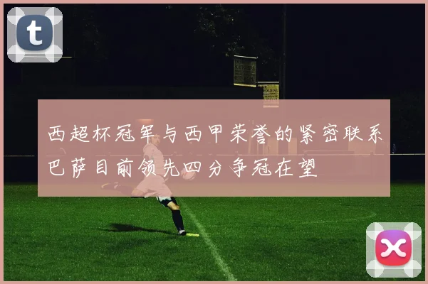 西超杯冠军与西甲荣誉的紧密联系巴萨目前领先四分争冠在望