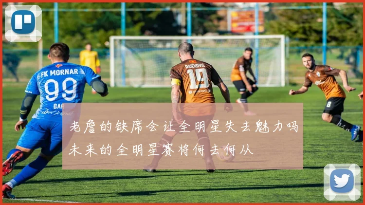 老詹的缺席会让全明星失去魅力吗未来的全明星赛将何去何从