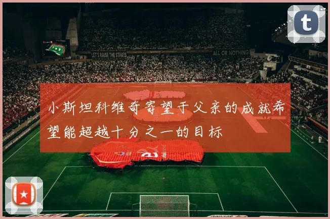 小斯坦科维奇寄望于父亲的成就希望能超越十分之一的目标