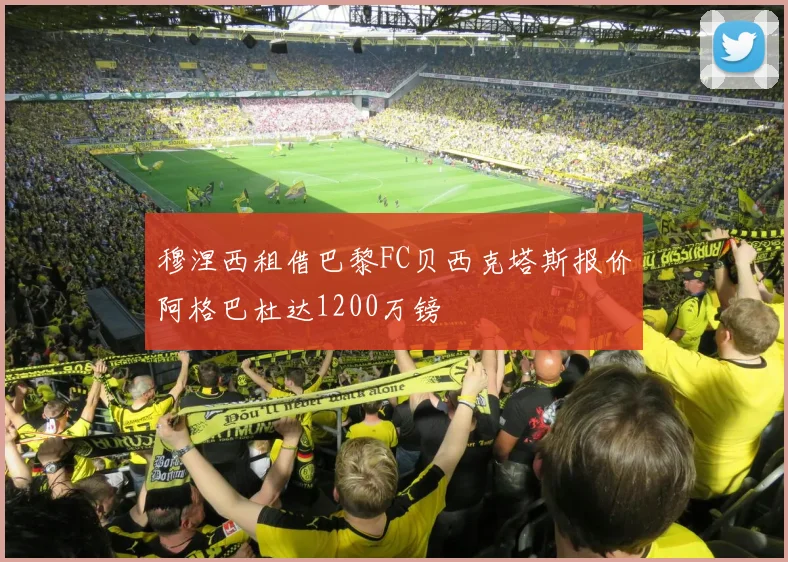 穆涅西租借巴黎FC贝西克塔斯报价阿格巴杜达1200万镑